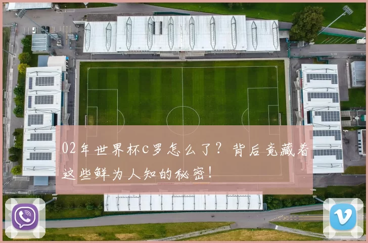 02年世界杯c罗怎么了？背后竟藏着这些鲜为人知的秘密！