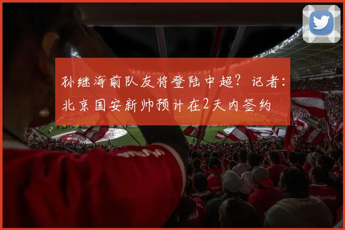 孙继海前队友将登陆中超？记者：北京国安新帅预计在2天内签约