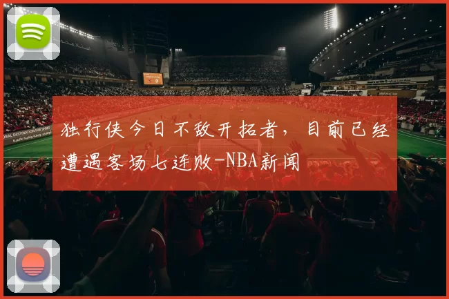 独行侠今日不敌开拓者，目前已经遭遇客场七连败-NBA新闻