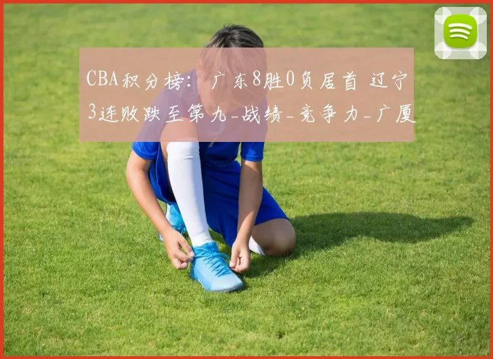 CBA积分榜：广东8胜0负居首 辽宁3连败跌至第九_战绩_竞争力_广厦