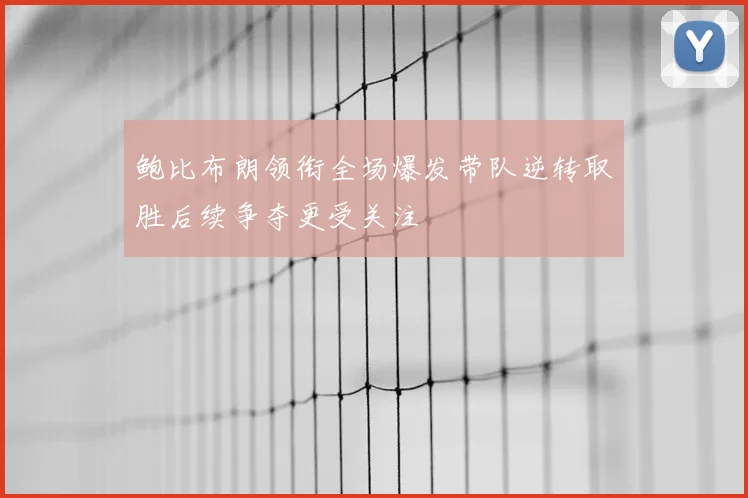 鲍比布朗领衔全场爆发带队逆转取胜后续争夺更受关注