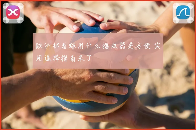 欧洲杯看球用什么播放器更方便 实用选择指南来了