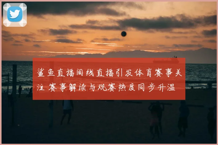 鲨鱼直播间线直播引发体育赛事关注 赛事解读与观赛热度同步升温