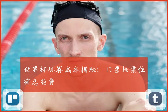 世界杯观赛成本揭秘：门票机票住宿总花费