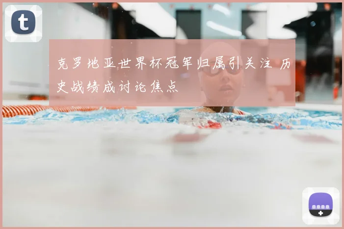 克罗地亚世界杯冠军归属引关注 历史战绩成讨论焦点