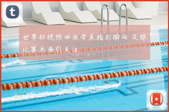 世界杯视频回放带来精彩瞬间 足球比赛画面引关注