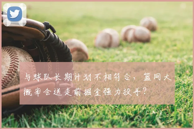 与球队长期计划不相符合,篮网大概率会送走前掘金强力投手?