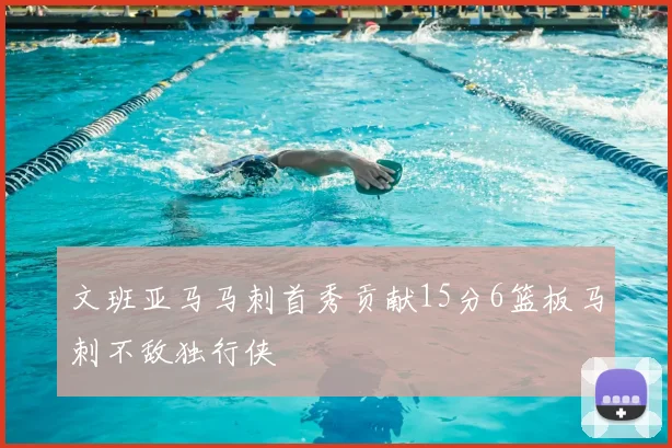 文班亚马马刺首秀贡献15分6篮板马刺不敌独行侠