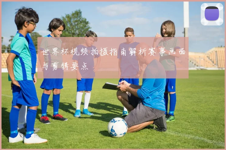 世界杯视频拍摄指南解析赛事画面与剪辑要点