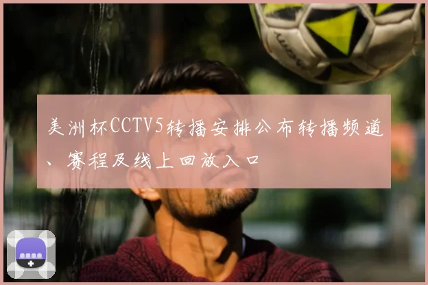 美洲杯CCTV5转播安排公布转播频道、赛程及线上回放入口