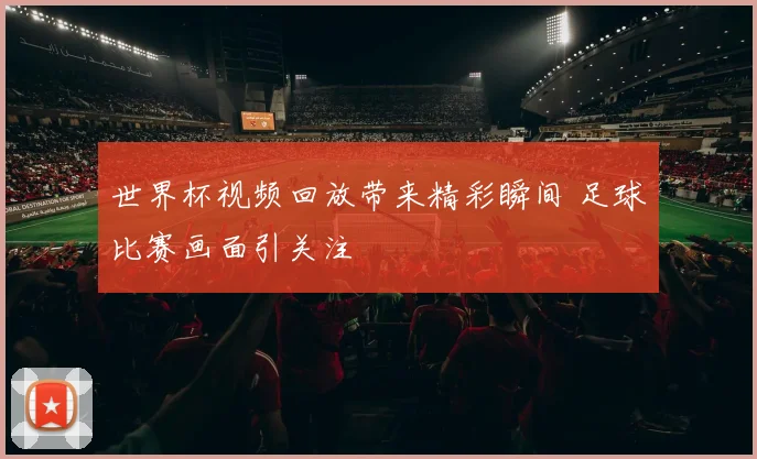 世界杯视频回放带来精彩瞬间 足球比赛画面引关注