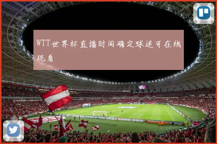 WTT世界杯直播时间确定球迷可在线观看