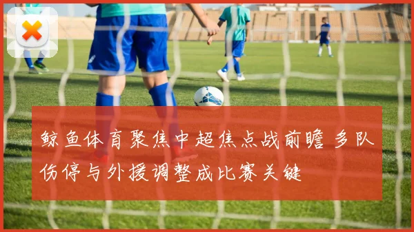 鲸鱼体育聚焦中超焦点战前瞻 多队伤停与外援调整成比赛关键