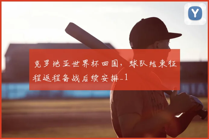 克罗地亚世界杯回国,球队结束征程返程备战后续安排_1
