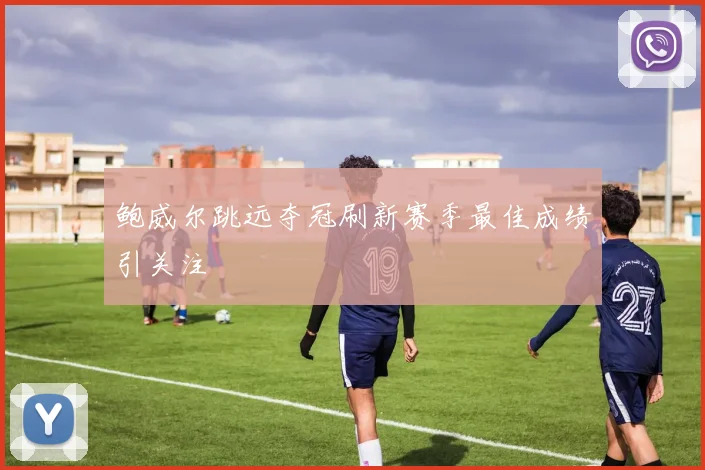 鲍威尔跳远夺冠刷新赛季最佳成绩引关注