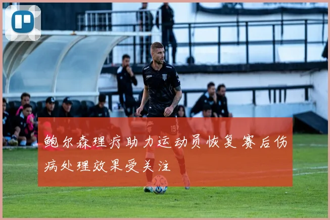 鲍尔森理疗助力运动员恢复 赛后伤病处理效果受关注