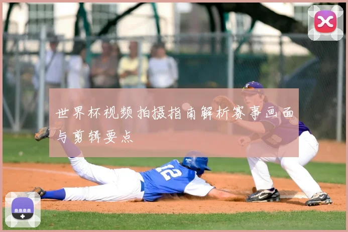 世界杯视频拍摄指南解析赛事画面与剪辑要点