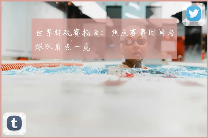 世界杯观赛指南：焦点赛事时间与球队看点一览
