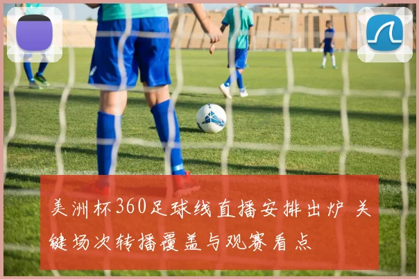 美洲杯360足球线直播安排出炉 关键场次转播覆盖与观赛看点