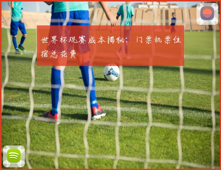 世界杯观赛成本揭秘:门票机票住宿总花费